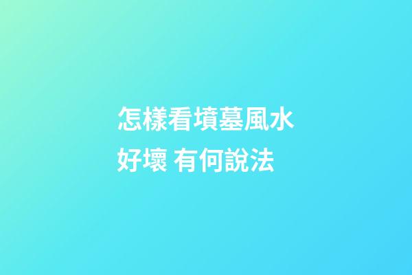 怎樣看墳墓風水好壞 有何說法